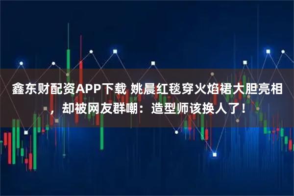 鑫东财配资APP下载 姚晨红毯穿火焰裙大胆亮相，却被网友群嘲：造型师该换人了！