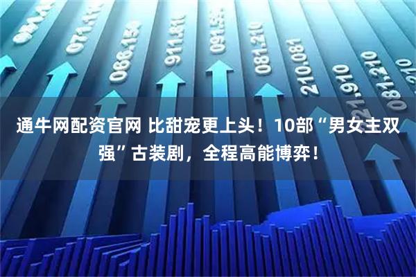 通牛网配资官网 比甜宠更上头！10部“男女主双强”古装剧，全程高能博弈！