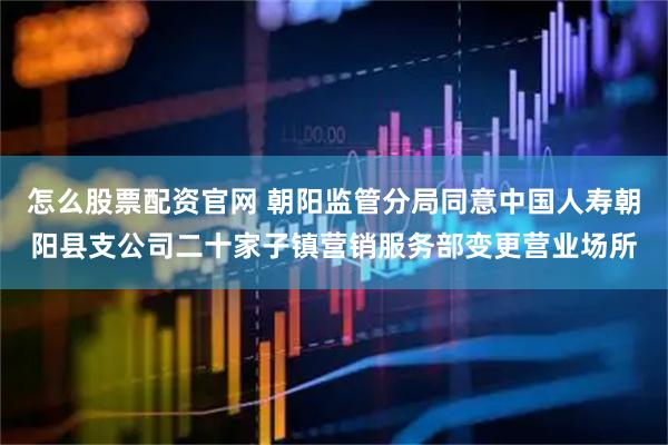 怎么股票配资官网 朝阳监管分局同意中国人寿朝阳县支公司二十家子镇营销服务部变更营业场所
