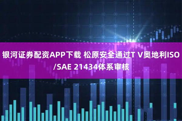 银河证券配资APP下载 松原安全通过T V奥地利ISO/SAE 21434体系审核