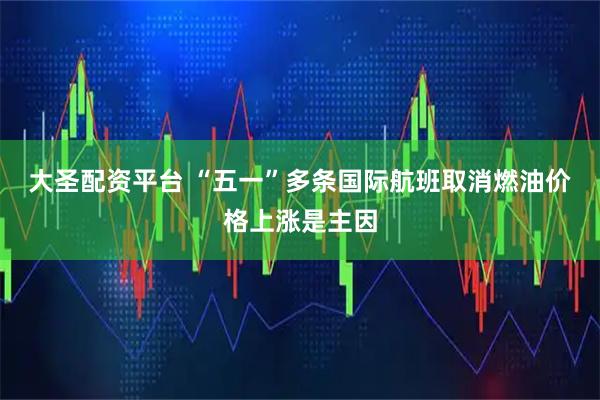 大圣配资平台 “五一”多条国际航班取消燃油价格上涨是主因