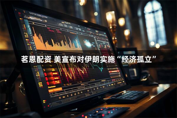 茗恩配资 美宣布对伊朗实施“经济孤立”