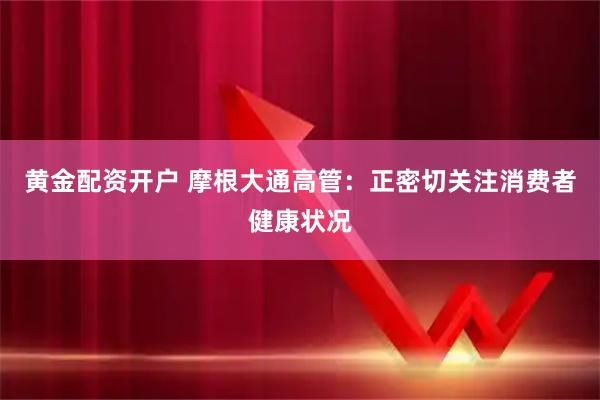 黄金配资开户 摩根大通高管：正密切关注消费者健康状况