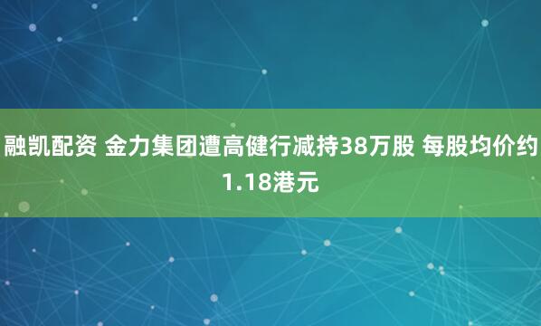 融凯配资 金力集团遭高健行减持38万股 每股均价约1.18港元