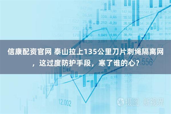 信康配资官网 泰山拉上135公里刀片刺绳隔离网，这过度防护手段，寒了谁的心？