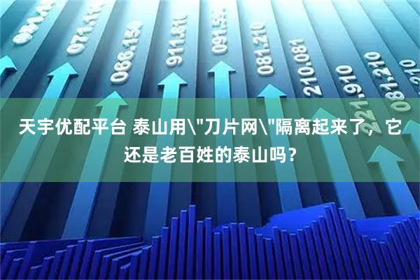 天宇优配平台 泰山用＂刀片网＂隔离起来了，它还是老百姓的泰山吗？